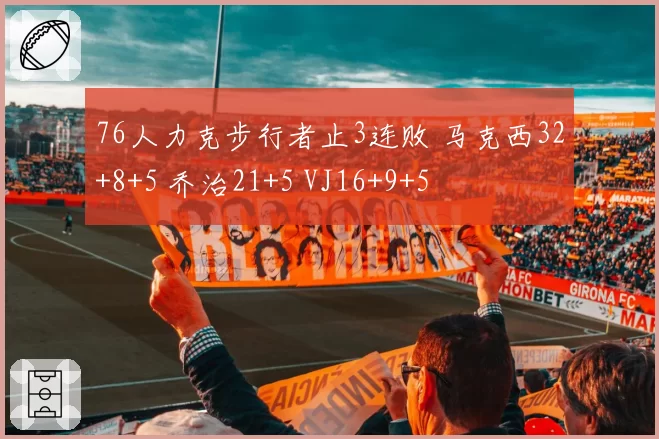 76人力克步行者止3连败 马克西32+8+5 乔治21+5 VJ16+9+5