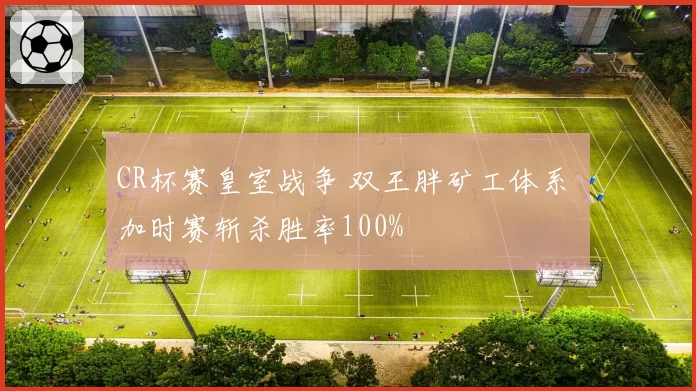 CR杯赛皇室战争 双王胖矿工体系 加时赛斩杀胜率100%