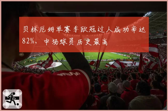 贝林厄姆单赛季欧冠过人成功率达82%，中场球员历史最高