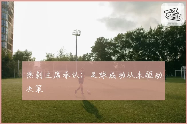 热刺主席承认:足球成功从未驱动决策