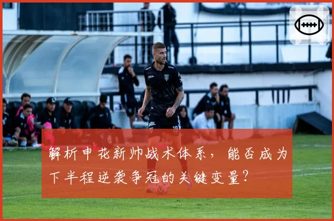 解析申花新帅战术体系，能否成为下半程逆袭争冠的关键变量？