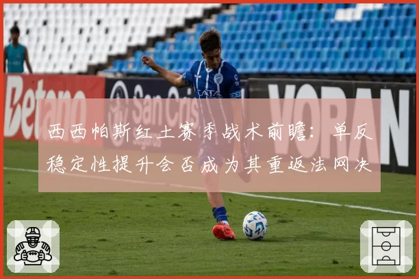 西西帕斯红土赛季战术前瞻：单反稳定性提升会否成为其重返法网决赛的关键？